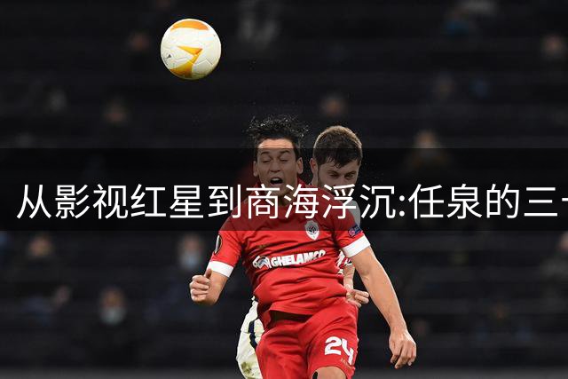 从影视红星到商海浮沉:任泉的三十年人生轨迹