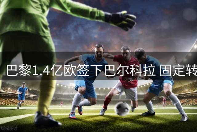 巴黎1.4亿欧签下巴尔科拉 固定转会费达1.16亿