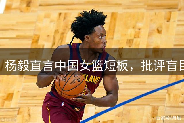 杨毅直言中国女篮短板，批评盲目追捧不现实