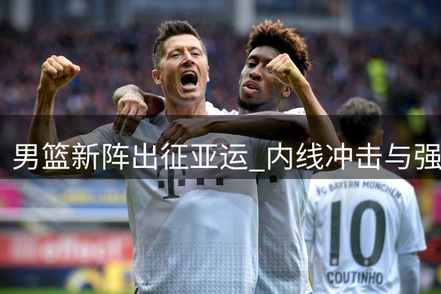 男篮新阵出征亚运 内线冲击与强敌较量