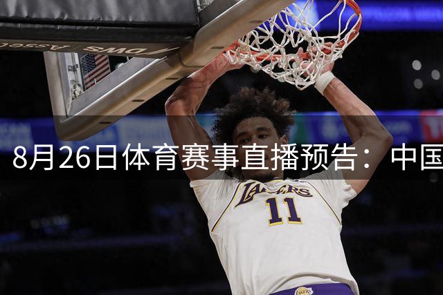 8月26日体育赛事直播预告：中国女排亚锦赛亮相 郑钦文领衔出战美网